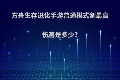 方舟生存进化手游普通模式剑最高伤害是多少?