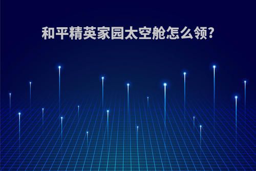 和平精英家园太空舱怎么领?