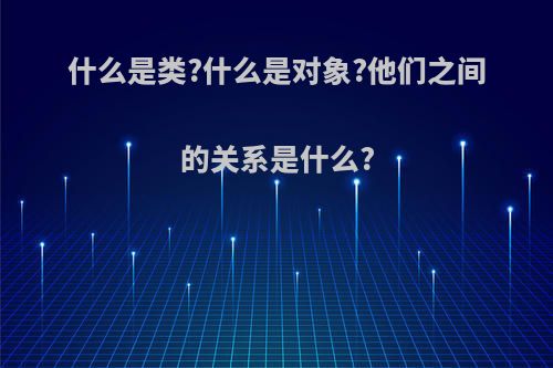 什么是类?什么是对象?他们之间的关系是什么?