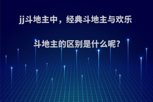 jj斗地主中，经典斗地主与欢乐斗地主的区别是什么呢?
