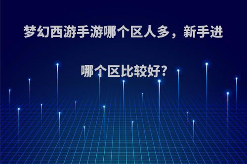 梦幻西游手游哪个区人多，新手进哪个区比较好?