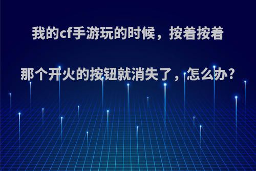 我的cf手游玩的时候，按着按着那个开火的按钮就消失了，怎么办?