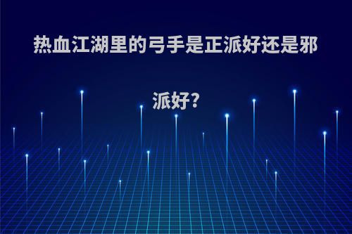 热血江湖里的弓手是正派好还是邪派好?