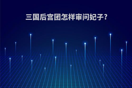 三国后宫团怎样审问妃子?
