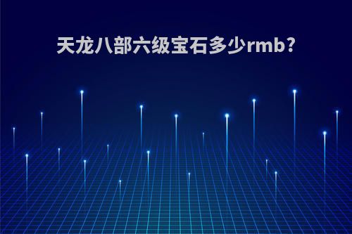 天龙八部六级宝石多少rmb?