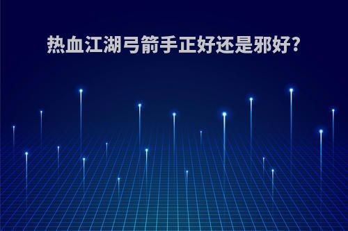 热血江湖弓箭手正好还是邪好?