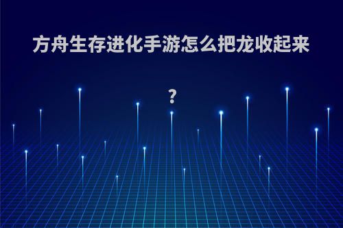 方舟生存进化手游怎么把龙收起来?
