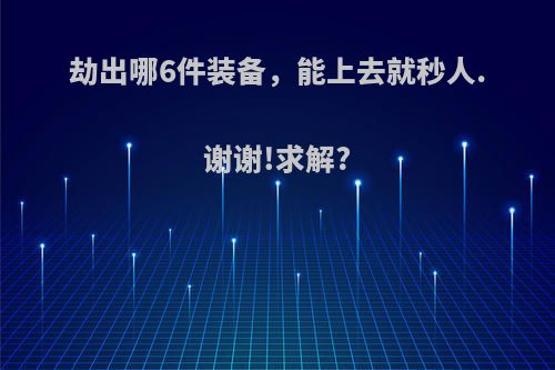 劫出哪6件装备，能上去就秒人.谢谢!求解?