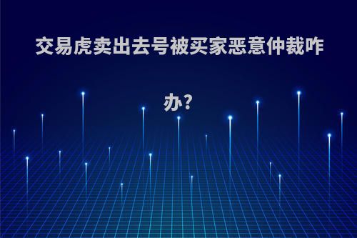 交易虎卖出去号被买家恶意仲裁咋办?