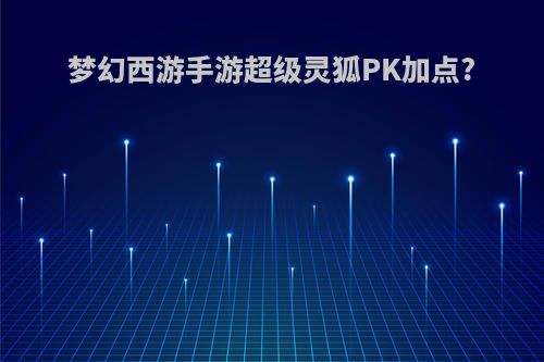 梦幻西游手游超级灵狐PK加点?