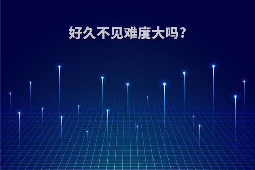 好久不见难度大吗?