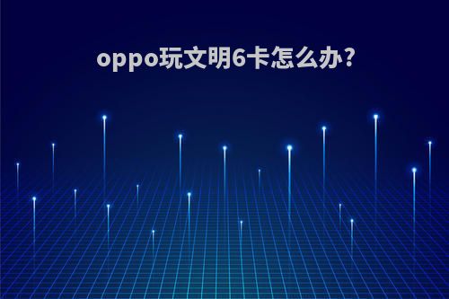 oppo玩文明6卡怎么办?