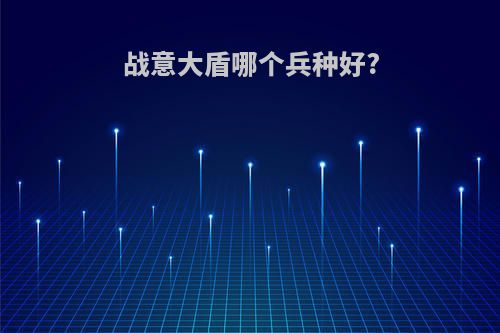 战意大盾哪个兵种好?