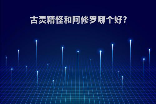 古灵精怪和阿修罗哪个好?