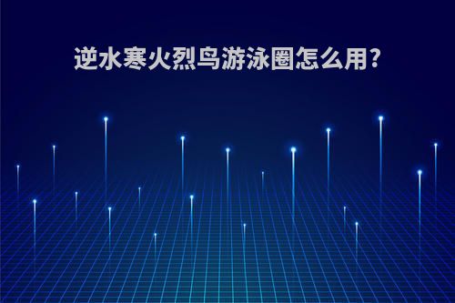 逆水寒火烈鸟游泳圈怎么用?
