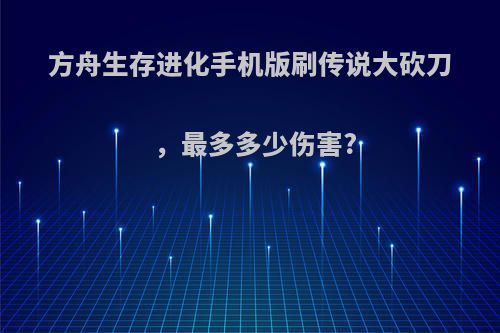 方舟生存进化手机版刷传说大砍刀，最多多少伤害?