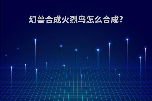 幻兽合成火烈鸟怎么合成?