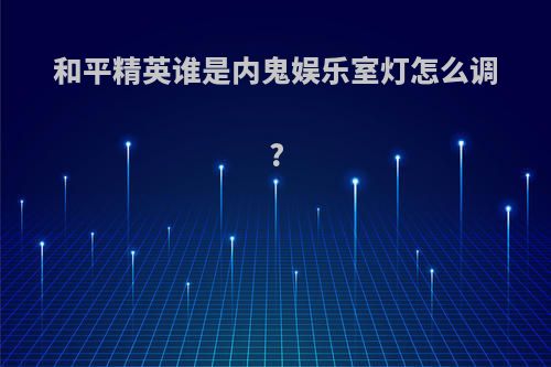 和平精英谁是内鬼娱乐室灯怎么调?