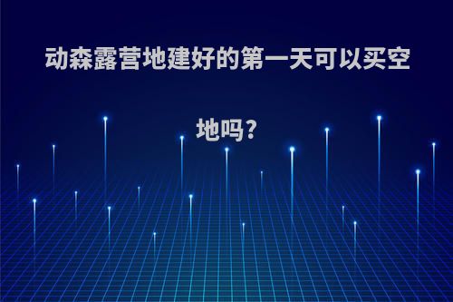 动森露营地建好的第一天可以买空地吗?