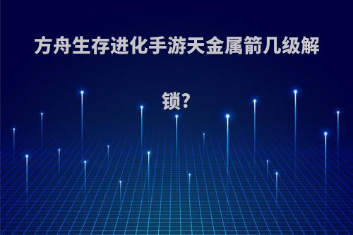 方舟生存进化手游天金属箭几级解锁?