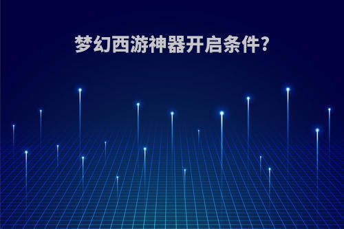 梦幻西游神器开启条件?