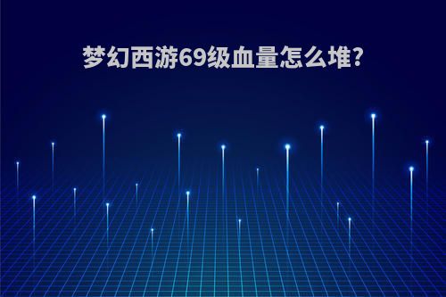 梦幻西游69级血量怎么堆?