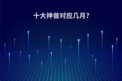 十大神兽对应几月?
