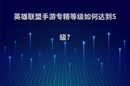 英雄联盟手游专精等级如何达到5级?