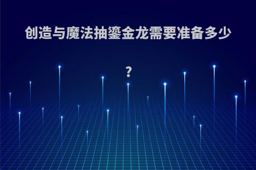 创造与魔法抽鎏金龙需要准备多少?