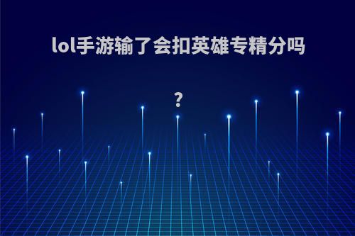 lol手游输了会扣英雄专精分吗?