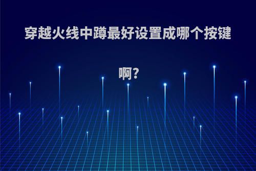 穿越火线中蹲最好设置成哪个按键啊?