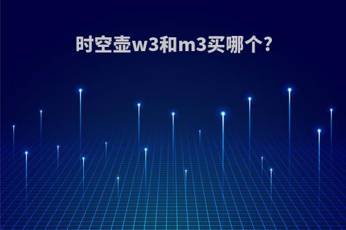 时空壶w3和m3买哪个?