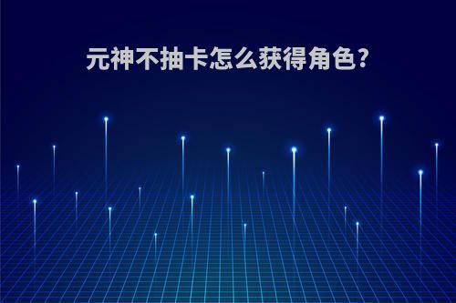 元神不抽卡怎么获得角色?