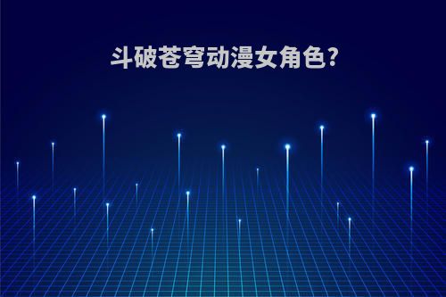 斗破苍穹动漫女角色?