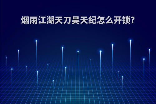 烟雨江湖天刀昊天纪怎么开锁?
