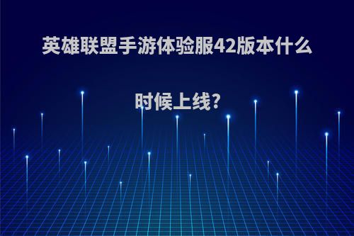 英雄联盟手游体验服42版本什么时候上线?