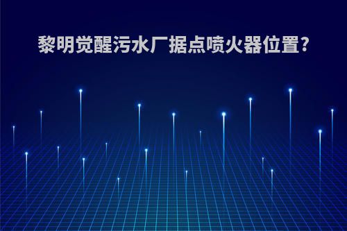 黎明觉醒污水厂据点喷火器位置?