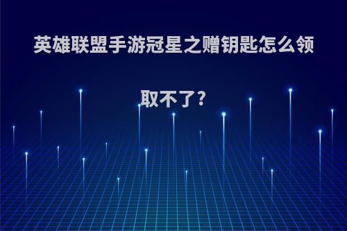 英雄联盟手游冠星之赠钥匙怎么领取不了?