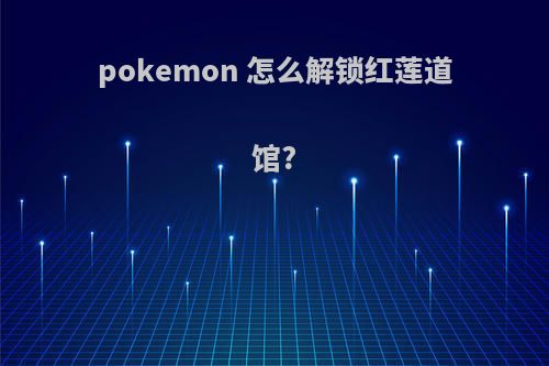 pokemon 怎么解锁红莲道馆?