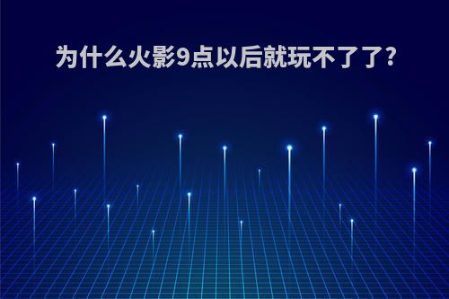 为什么火影9点以后就玩不了了?