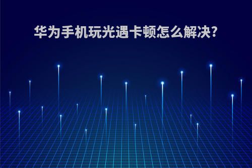 华为手机玩光遇卡顿怎么解决?