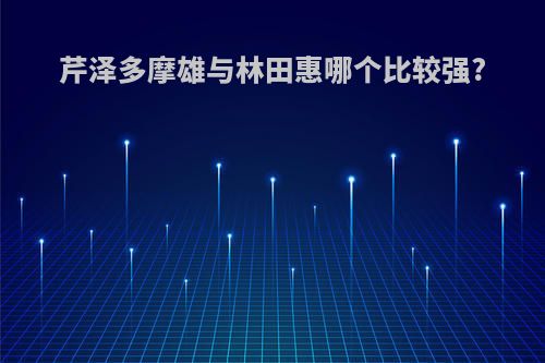 芹泽多摩雄与林田惠哪个比较强?