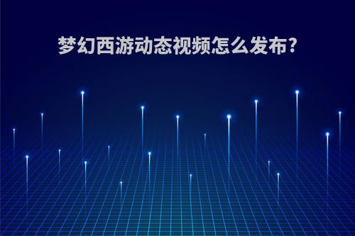 梦幻西游动态视频怎么发布?