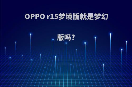 OPPO r15梦境版就是梦幻版吗?
