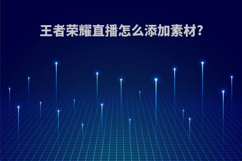 王者荣耀直播怎么添加素材?