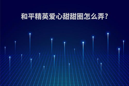 和平精英爱心甜甜圈怎么弄?