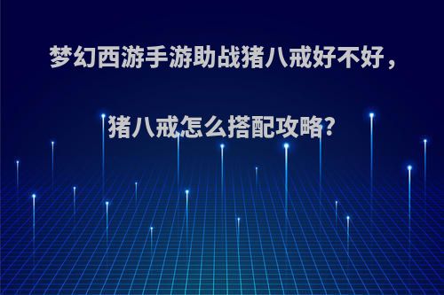 梦幻西游手游助战猪八戒好不好，猪八戒怎么搭配攻略?