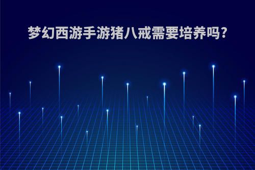 梦幻西游手游猪八戒需要培养吗?