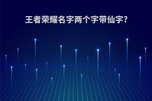 王者荣耀名字两个字带仙字?