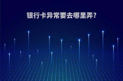 银行卡异常要去哪里弄?